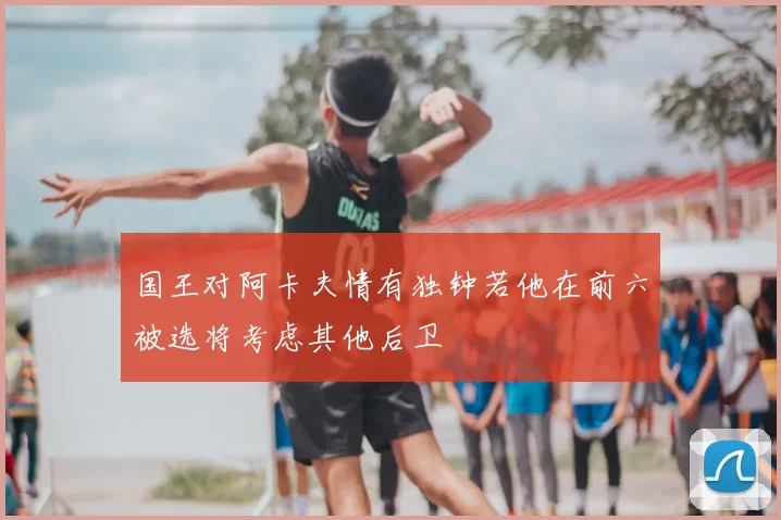 国王对阿卡夫情有独钟若他在前六被选将考虑其他后卫