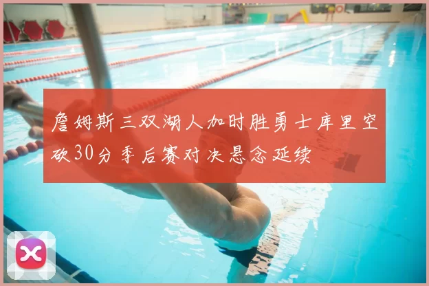 詹姆斯三双湖人加时胜勇士库里空砍30分季后赛对决悬念延续