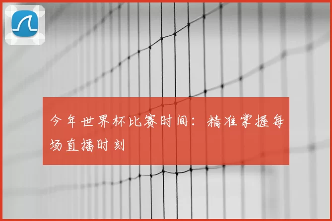 今年世界杯比赛时间：精准掌握每场直播时刻