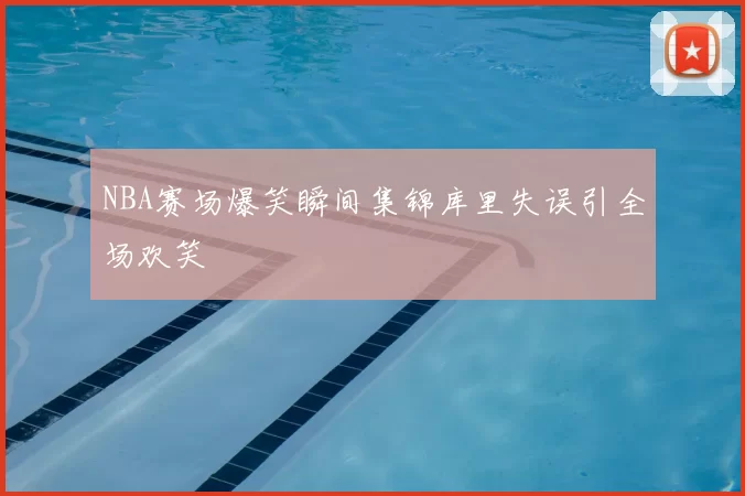 NBA赛场爆笑瞬间集锦库里失误引全场欢笑