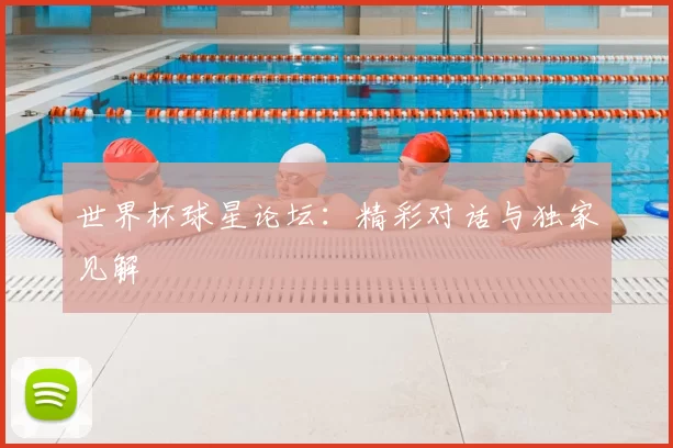 世界杯球星论坛：精彩对话与独家见解