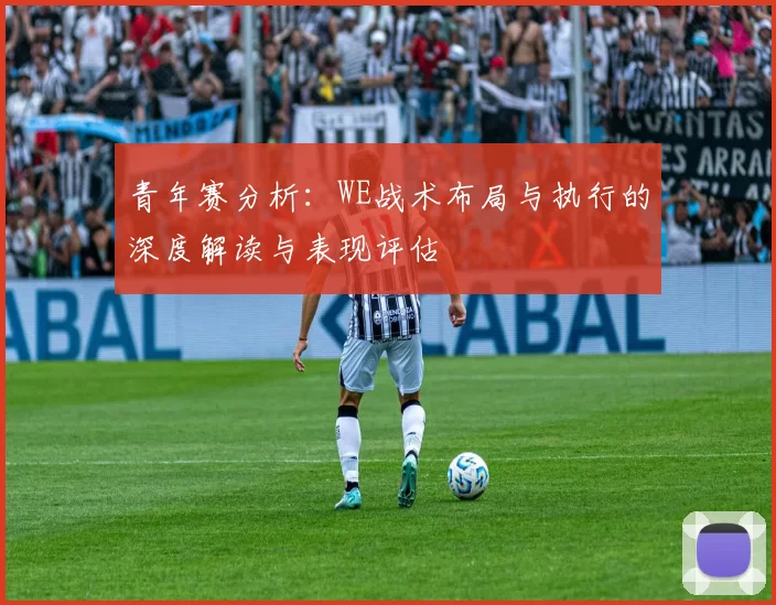 青年赛分析:WE战术布局与执行的深度解读与表现评估
