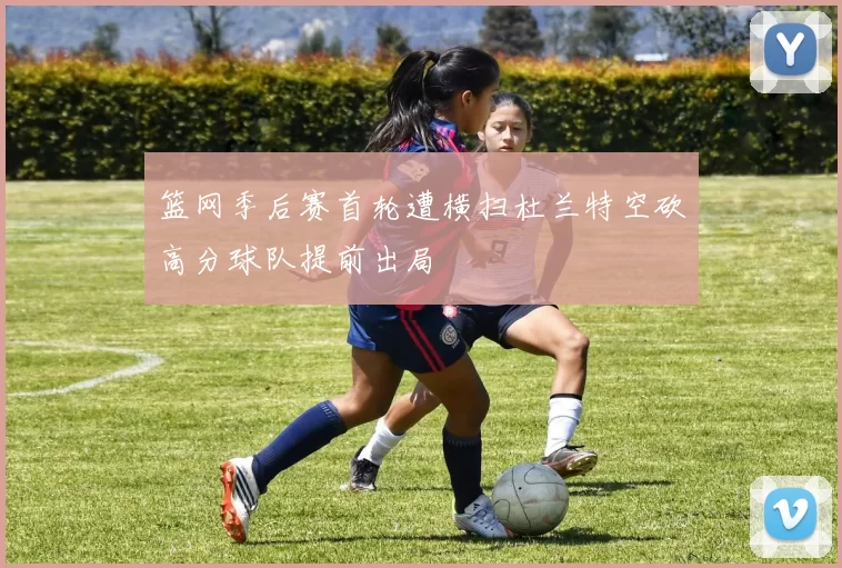 篮网季后赛首轮遭横扫杜兰特空砍高分球队提前出局