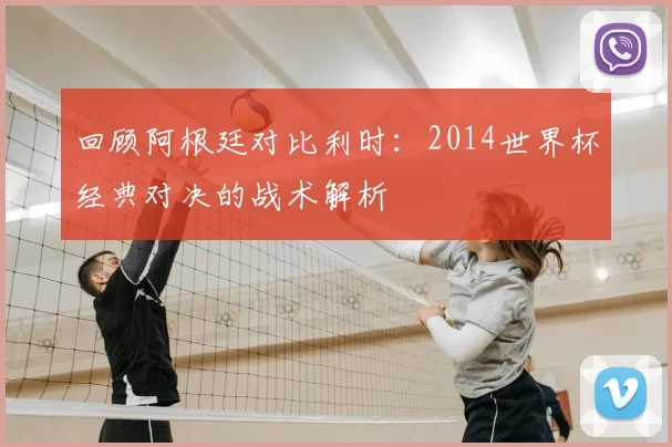 回顾阿根廷对比利时：2014世界杯经典对决的战术解析
