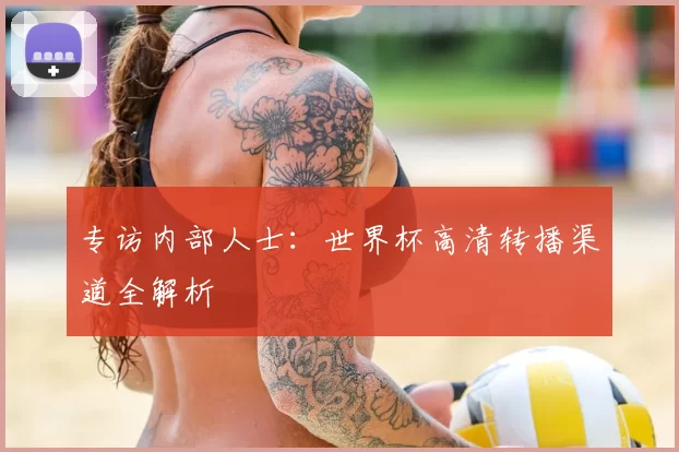 专访内部人士：世界杯高清转播渠道全解析
