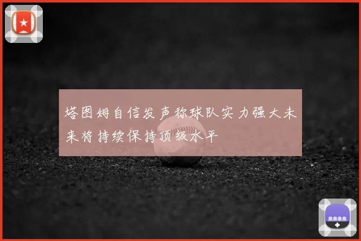 塔图姆自信发声称球队实力强大未来将持续保持顶级水平
