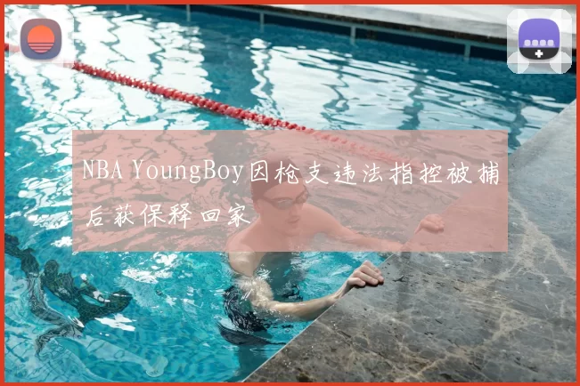 NBA YoungBoy因枪支违法指控被捕后获保释回家