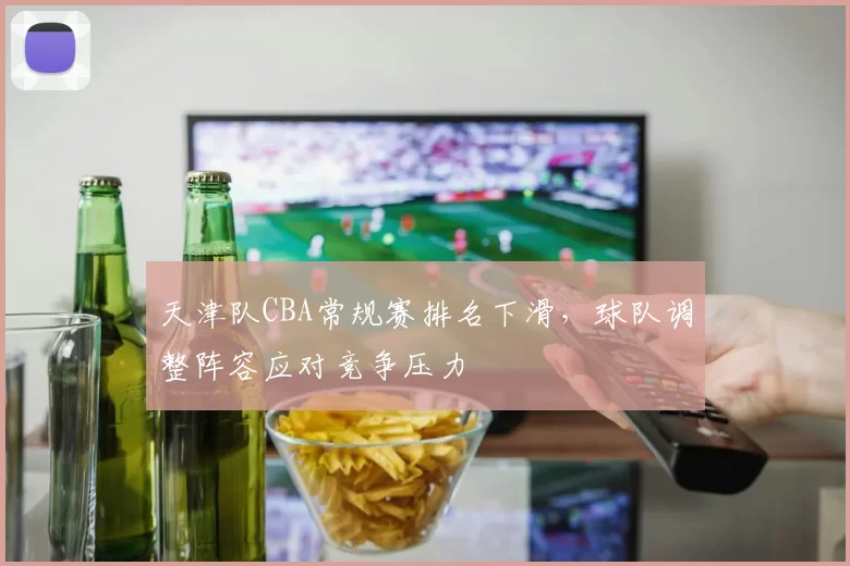 天津队CBA常规赛排名下滑，球队调整阵容应对竞争压力