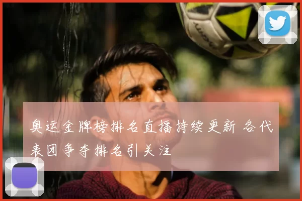 奥运金牌榜排名直播持续更新 各代表团争夺排名引关注