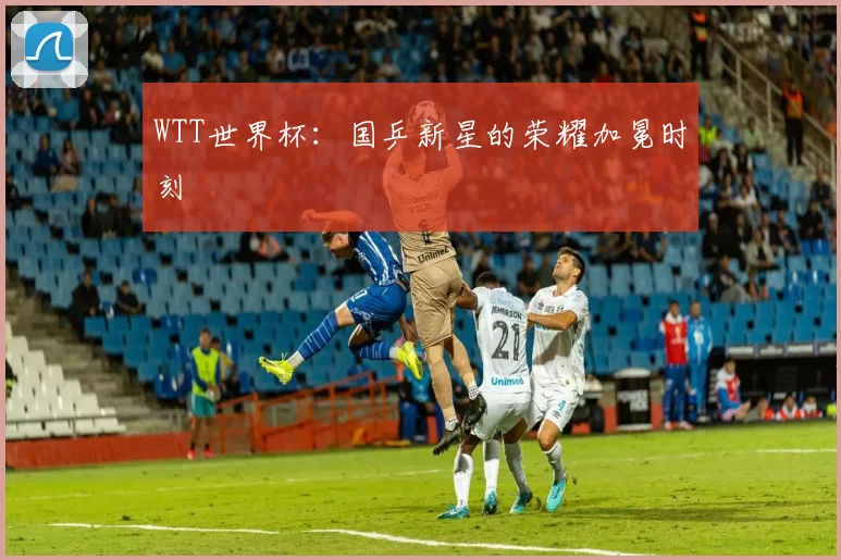 WTT世界杯：国乒新星的荣耀加冕时刻