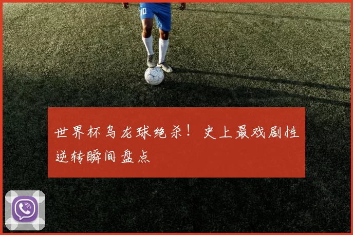 世界杯乌龙球绝杀!史上最戏剧性逆转瞬间盘点