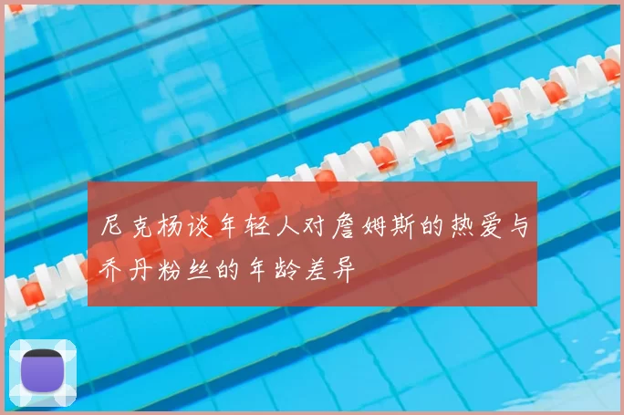 尼克杨谈年轻人对詹姆斯的热爱与乔丹粉丝的年龄差异