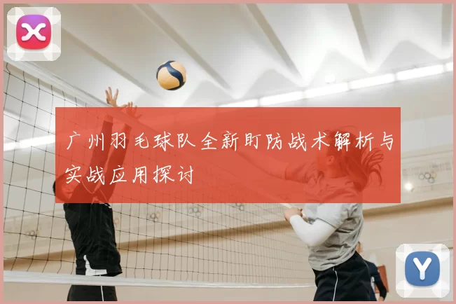 广州羽毛球队全新盯防战术解析与实战应用探讨
