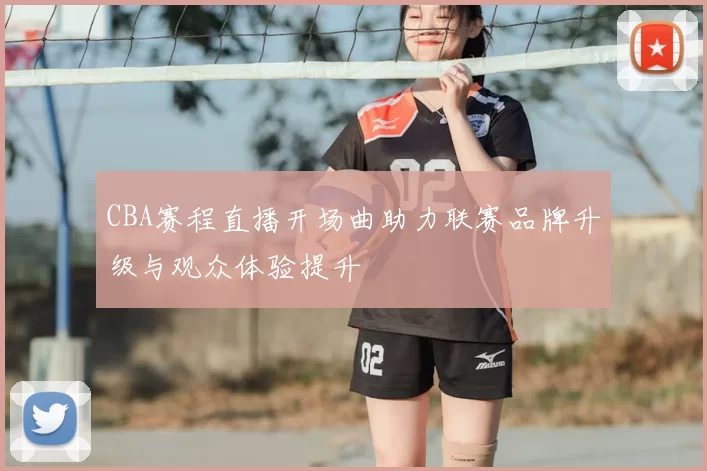 CBA赛程直播开场曲助力联赛品牌升级与观众体验提升