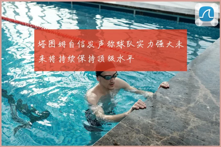 塔图姆自信发声称球队实力强大未来将持续保持顶级水平