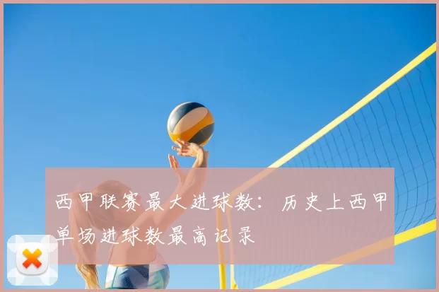 西甲联赛最大进球数：历史上西甲单场进球数最高记录
