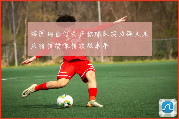 塔图姆自信发声称球队实力强大未来将持续保持顶级水平