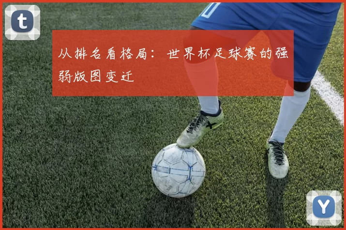 从排名看格局:世界杯足球赛的强弱版图变迁