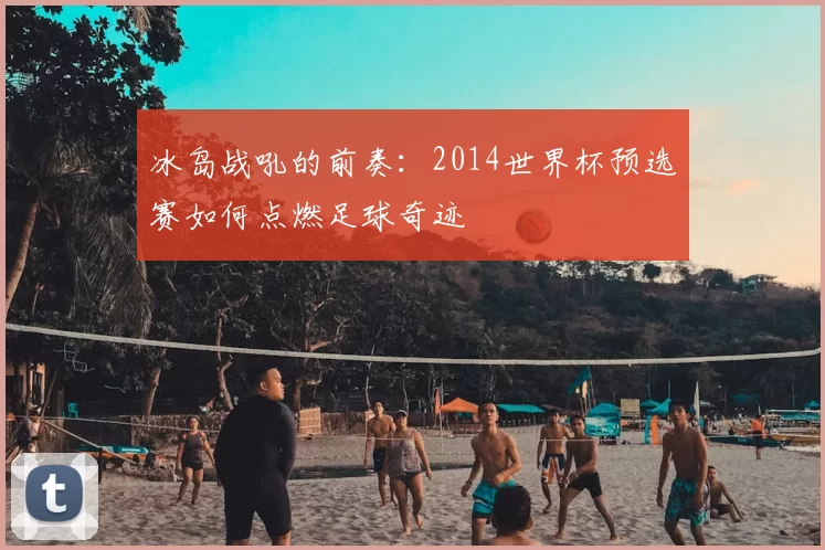 冰岛战吼的前奏：2014世界杯预选赛如何点燃足球奇迹