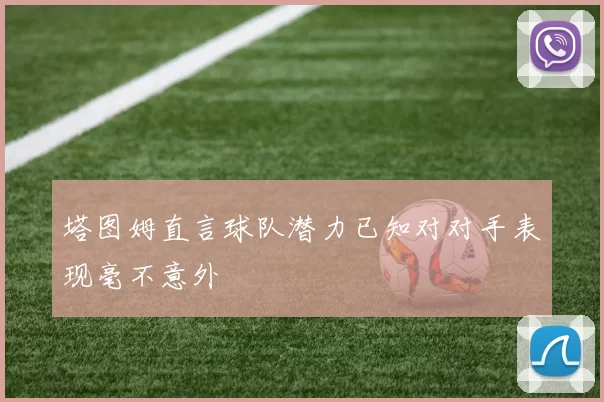 塔图姆直言球队潜力已知对对手表现毫不意外