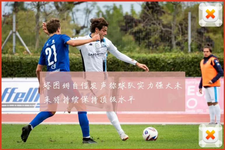 塔图姆自信发声称球队实力强大未来将持续保持顶级水平