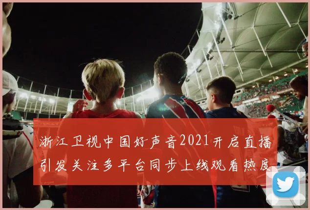 浙江卫视中国好声音2021开启直播引发关注多平台同步上线观看热度持续攀升