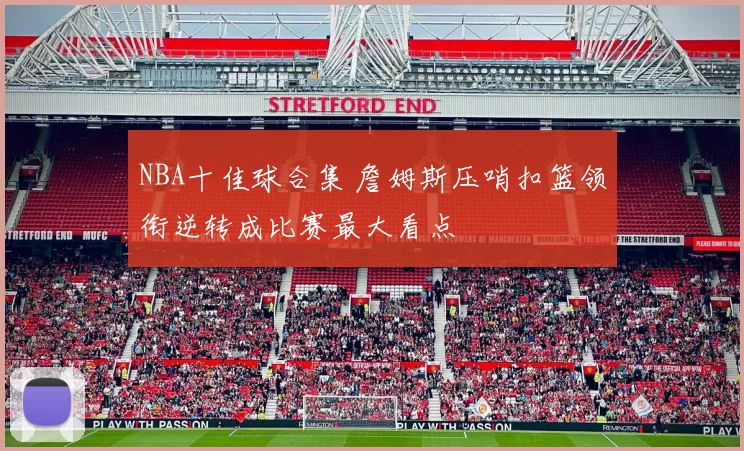 NBA十佳球合集 詹姆斯压哨扣篮领衔逆转成比赛最大看点