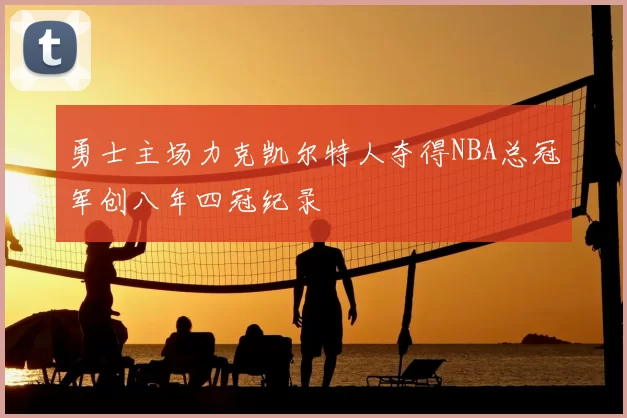 勇士主场力克凯尔特人夺得NBA总冠军创八年四冠纪录