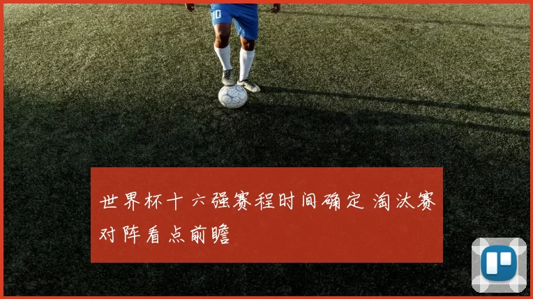 世界杯十六强赛程时间确定 淘汰赛对阵看点前瞻