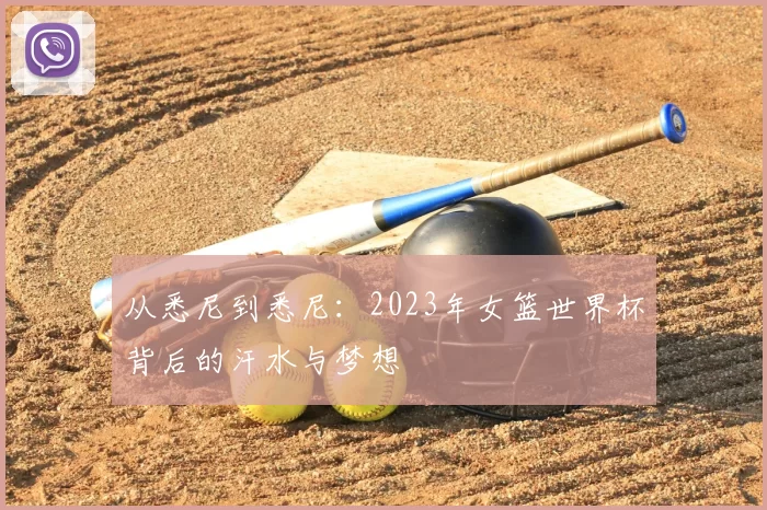 从悉尼到悉尼：2023年女篮世界杯背后的汗水与梦想