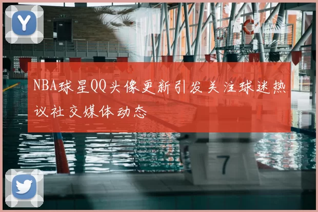 NBA球星QQ头像更新引发关注球迷热议社交媒体动态
