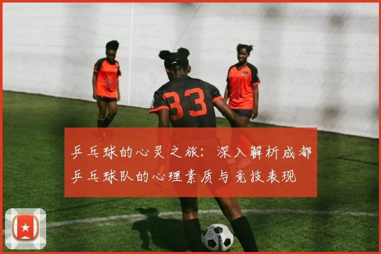 乒乓球的心灵之旅：深入解析成都乒乓球队的心理素质与竞技表现