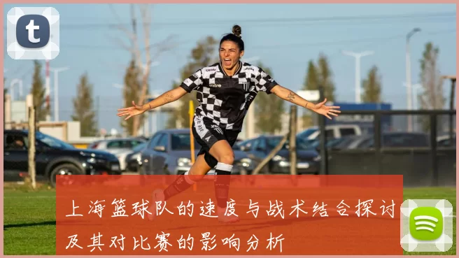 上海篮球队的速度与战术结合探讨及其对比赛的影响分析