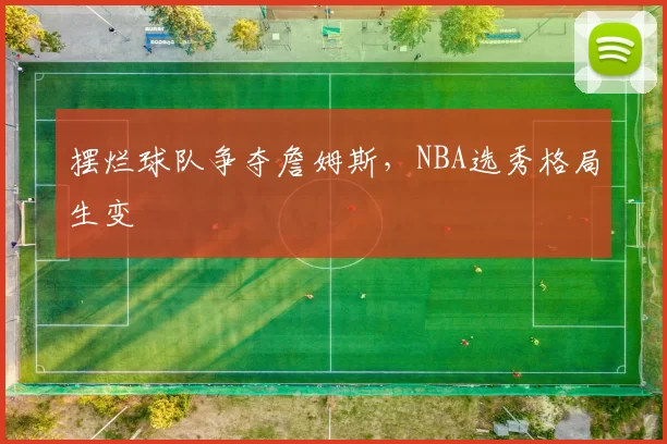 摆烂球队争夺詹姆斯，NBA选秀格局生变