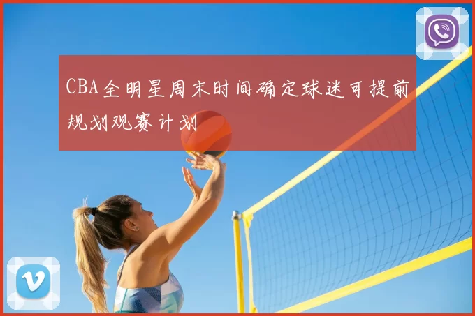 CBA全明星周末时间确定球迷可提前规划观赛计划