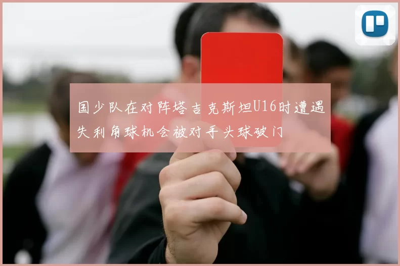 国少队在对阵塔吉克斯坦U16时遭遇失利角球机会被对手头球破门