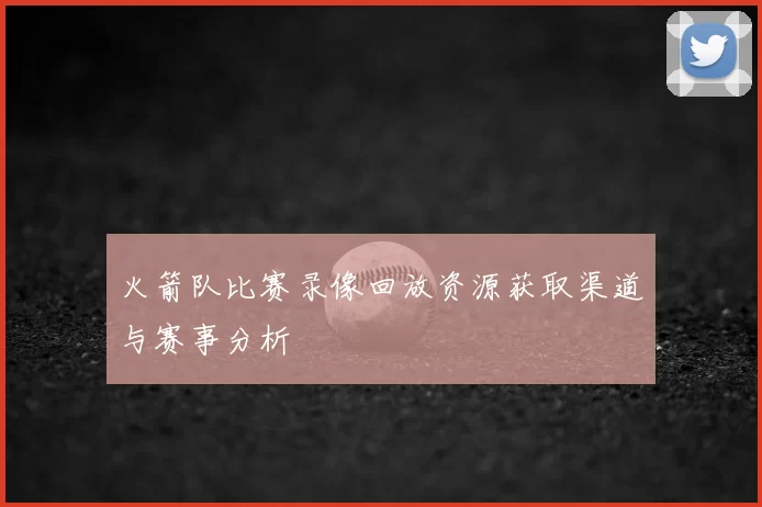 火箭队比赛录像回放资源获取渠道与赛事分析