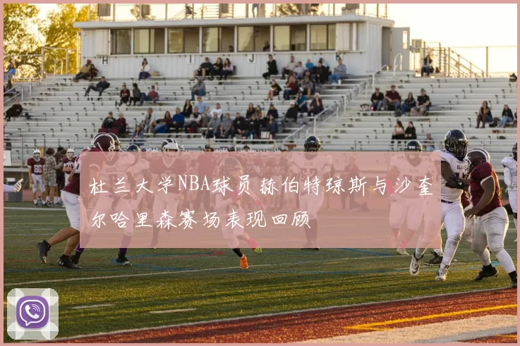 杜兰大学NBA球员赫伯特琼斯与沙奎尔哈里森赛场表现回顾