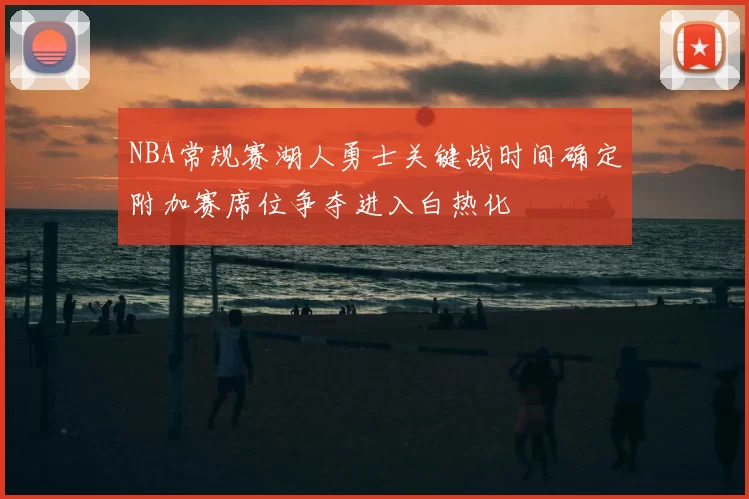 NBA常规赛湖人勇士关键战时间确定附加赛席位争夺进入白热化