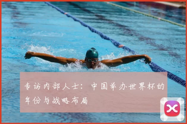 专访内部人士:中国举办世界杯的年份与战略布局