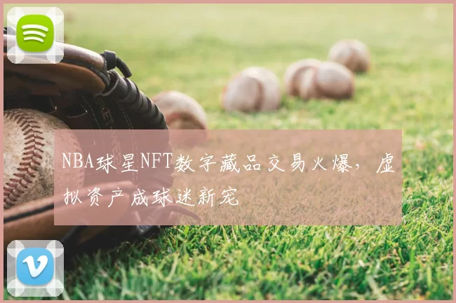 NBA球星NFT数字藏品交易火爆，虚拟资产成球迷新宠