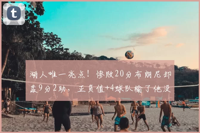 湖人唯一亮点！惨败20分布朗尼却轰9分2助，正负值+4球队输了他没输