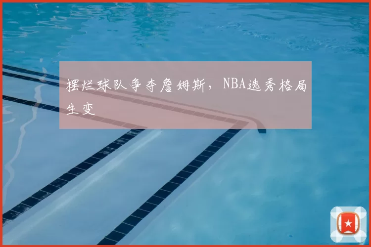 摆烂球队争夺詹姆斯，NBA选秀格局生变