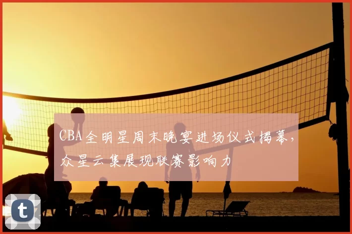 CBA全明星周末晚宴进场仪式揭幕，众星云集展现联赛影响力