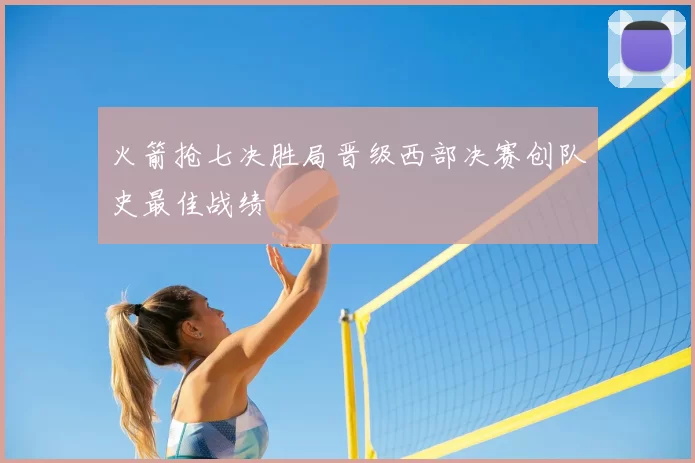 火箭抢七决胜局晋级西部决赛创队史最佳战绩