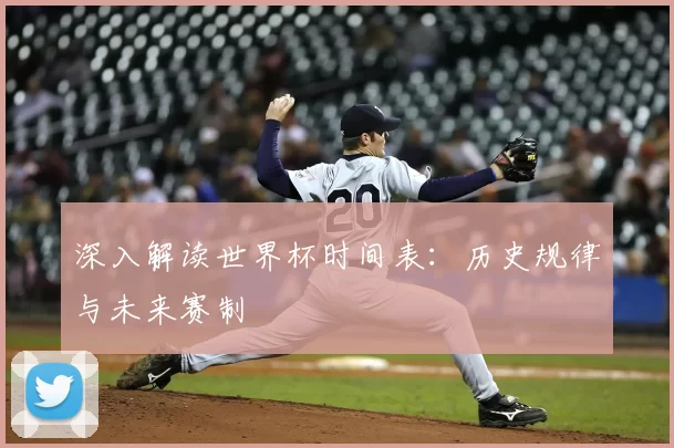 深入解读世界杯时间表:历史规律与未来赛制
