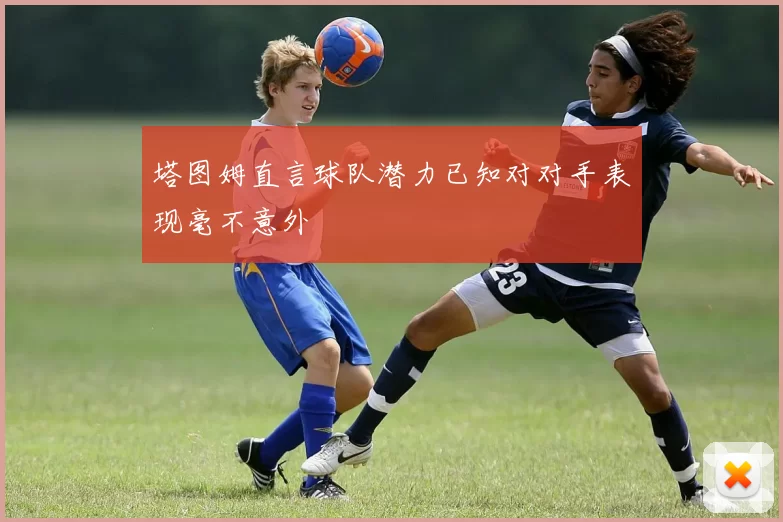 塔图姆直言球队潜力已知对对手表现毫不意外
