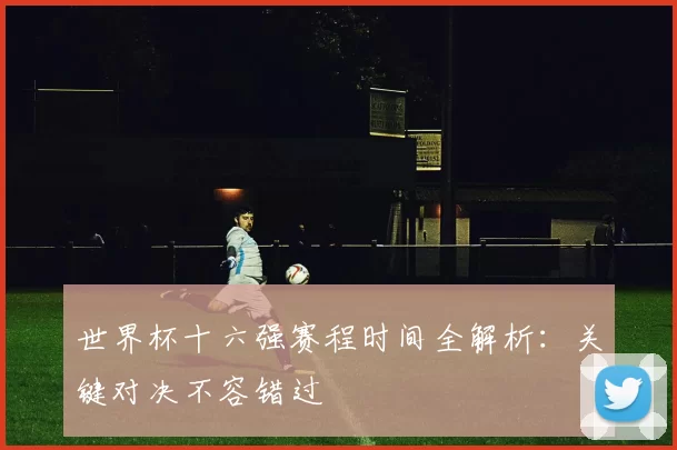 世界杯十六强赛程时间全解析：关键对决不容错过