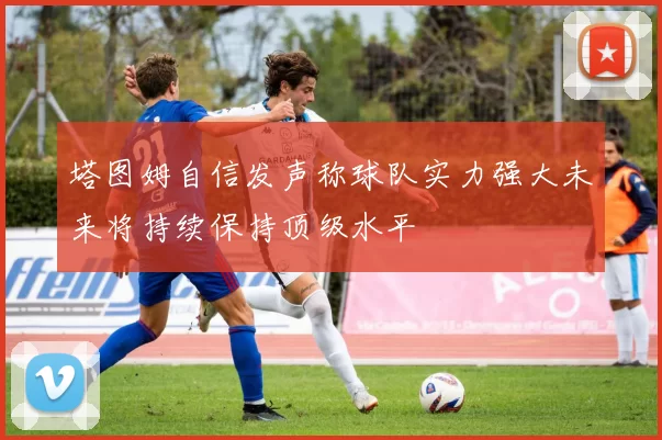 塔图姆自信发声称球队实力强大未来将持续保持顶级水平