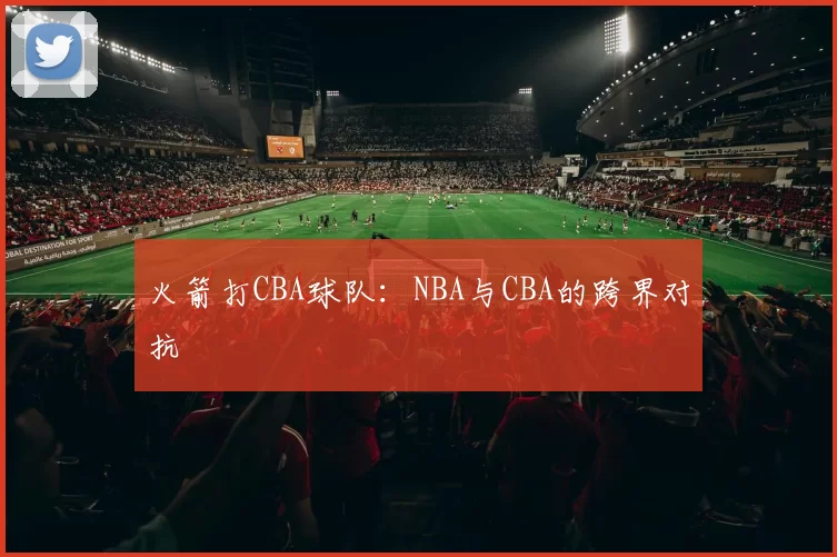 火箭打CBA球队：NBA与CBA的跨界对抗